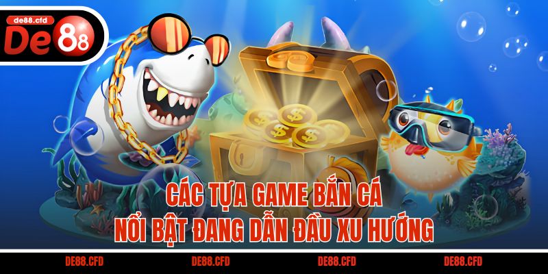 Các tựa game bắn cá nổi bật đang dẫn đầu xu hướng
