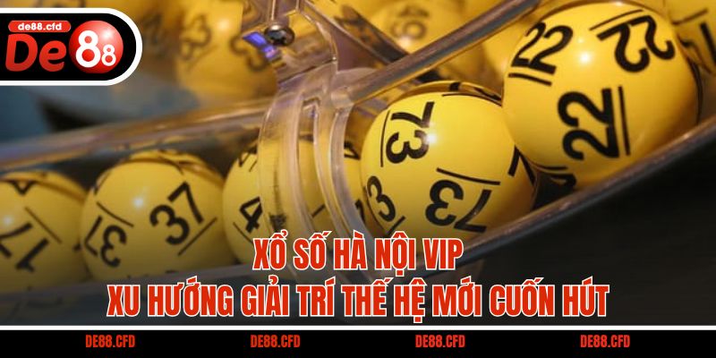 Xổ Số Hà Nội VIP – Xu Hướng Giải Trí Thế Hệ Mới Cuốn Hút